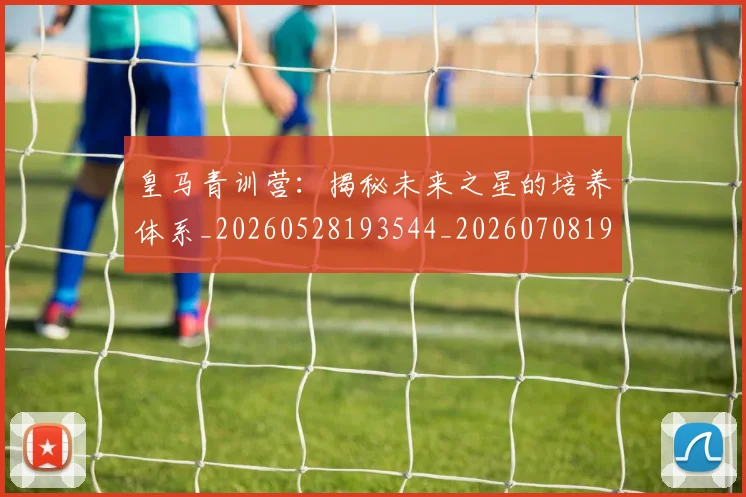 皇马青训营：揭秘未来之星的培养体系_20260528193544_20260708194429_20260802163812